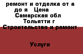 ремонт и отделка от а до я › Цена ­ 999 - Самарская обл., Тольятти г. Строительство и ремонт » Услуги   